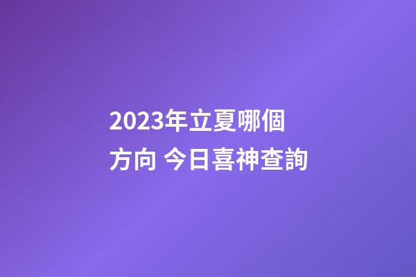 2023年立夏哪個方向 今日喜神查詢